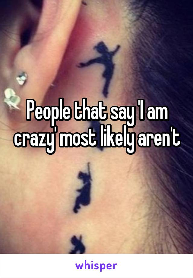 People that say 'I am crazy' most likely aren't 