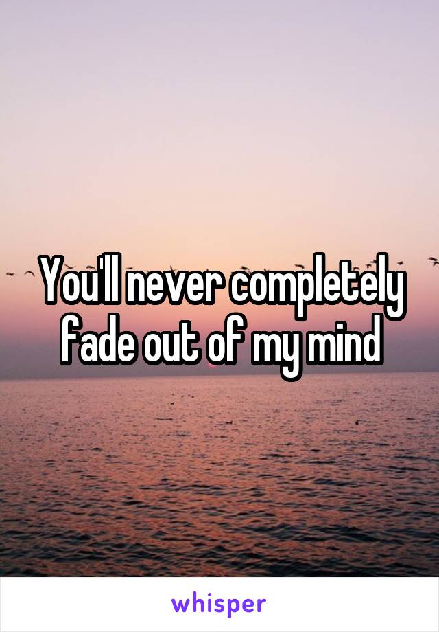 You'll never completely fade out of my mind