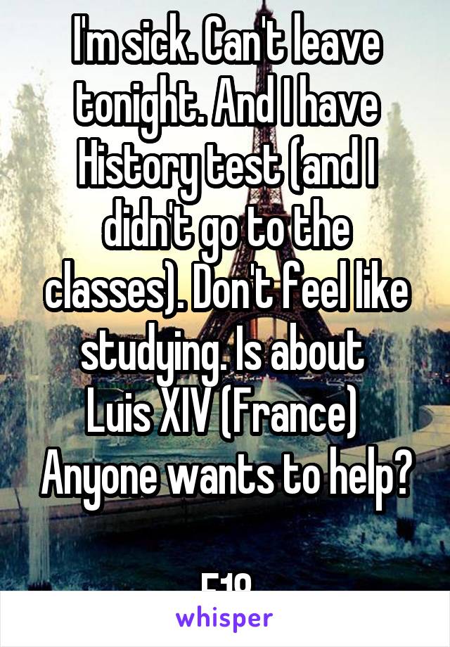 I'm sick. Can't leave tonight. And I have History test (and I didn't go to the classes). Don't feel like studying. Is about 
Luis XIV (France) 
Anyone wants to help? 
F18