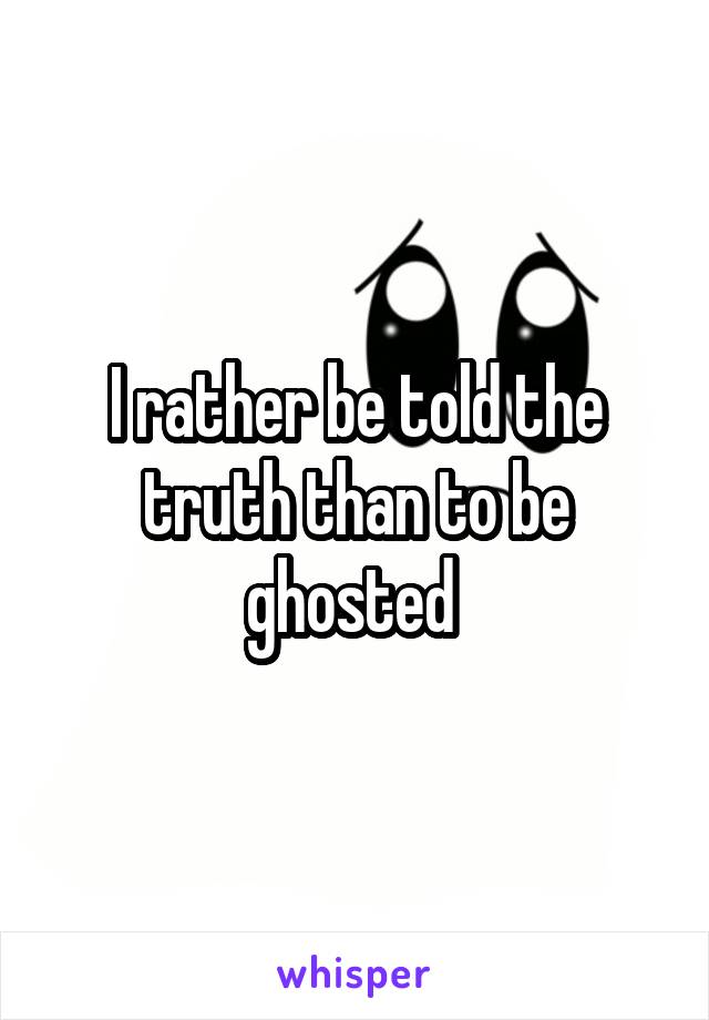 I rather be told the truth than to be ghosted 