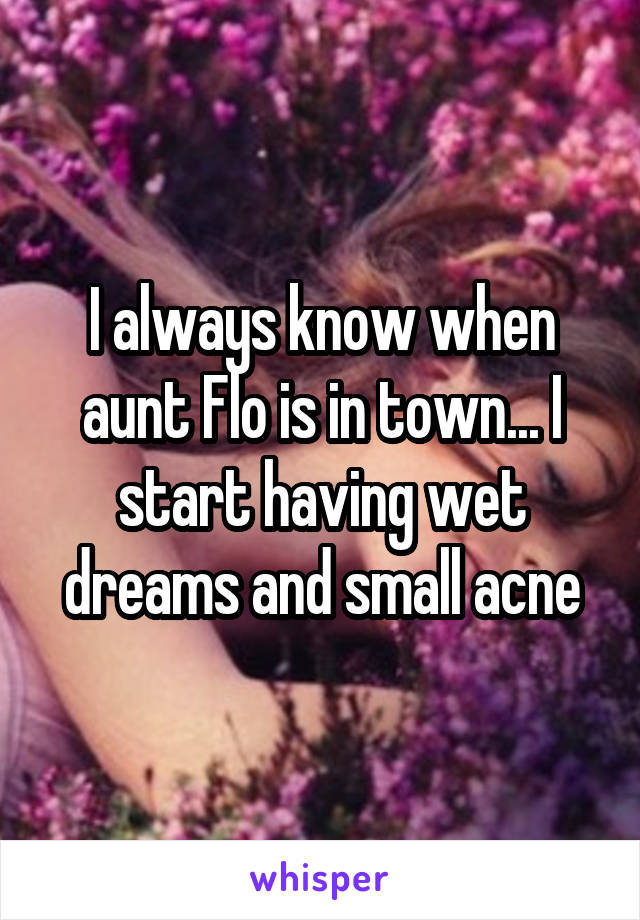 I always know when aunt Flo is in town... I start having wet dreams and small acne