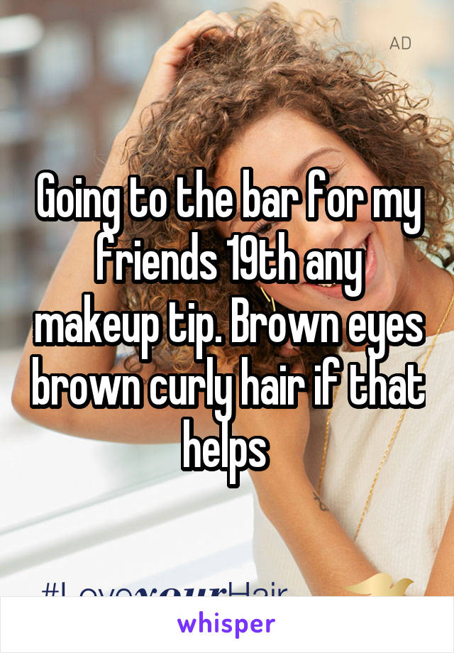 Going to the bar for my friends 19th any makeup tip. Brown eyes brown curly hair if that helps 