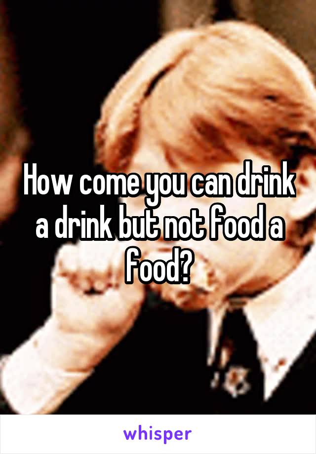 How come you can drink a drink but not food a food?