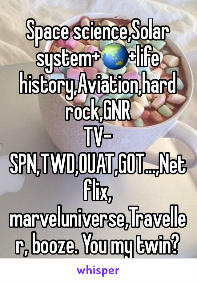 Space science,Solar system+🌏+life history,Aviation,hard rock,GNR
TV-SPN,TWD,OUAT,GOT...,Netflix, marveluniverse,Traveller, booze. You my twin?