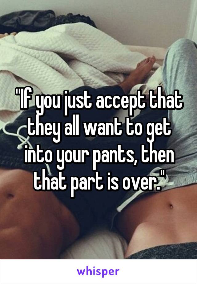 "If you just accept that they all want to get into your pants, then that part is over."