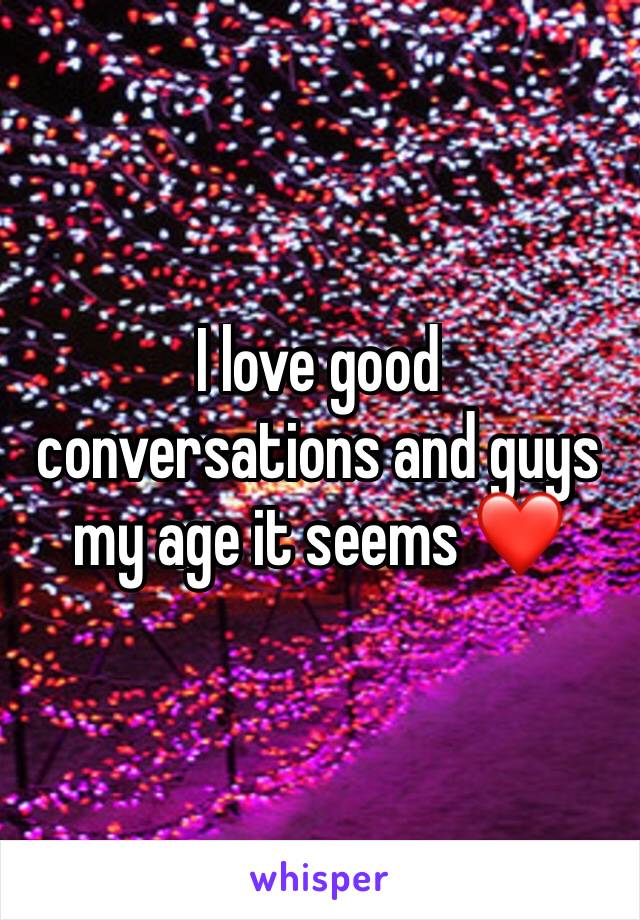 I love good conversations and guys my age it seems ❤️