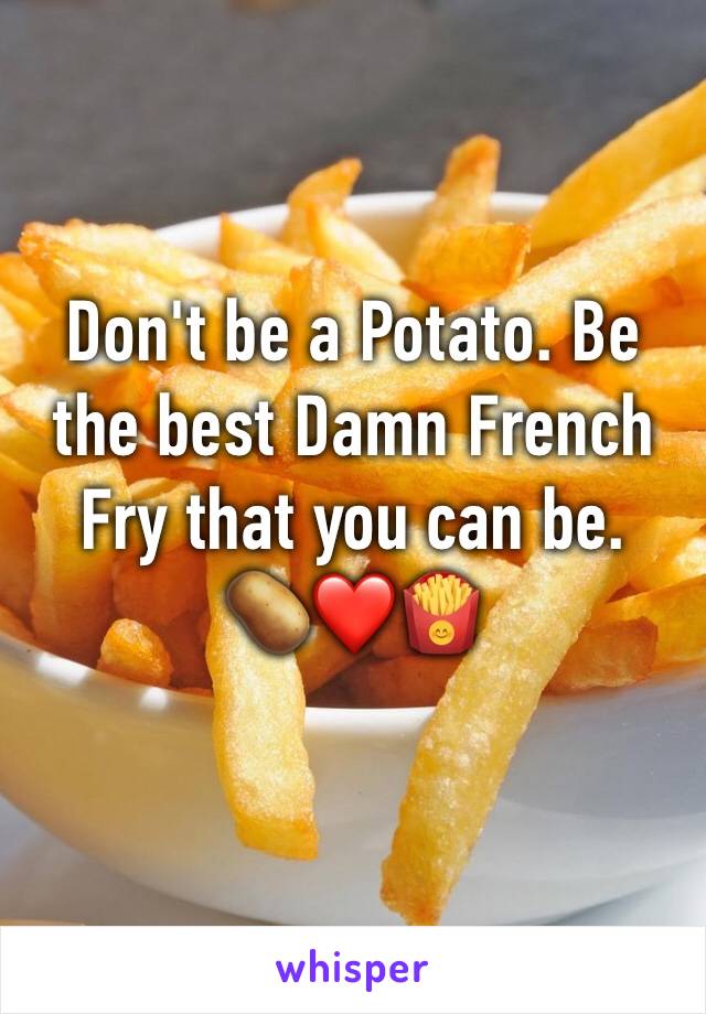 Don't be a Potato. Be the best Damn French Fry that you can be. 
🥔❤️🍟