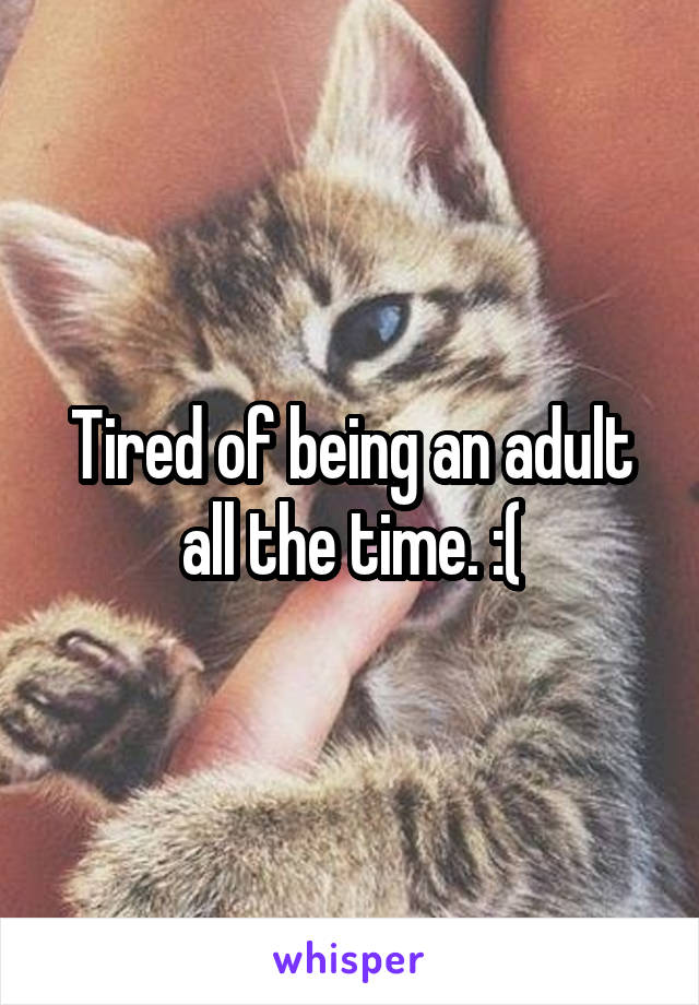 Tired of being an adult all the time. :(