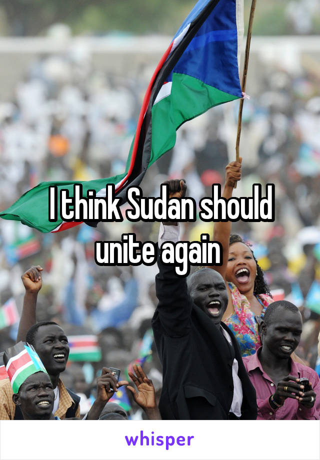 I think Sudan should unite again 