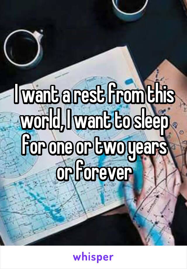 I want a rest from this world, I want to sleep for one or two years or forever