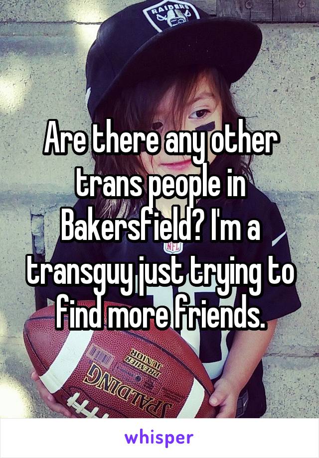 Are there any other trans people in Bakersfield? I'm a transguy just trying to find more friends.