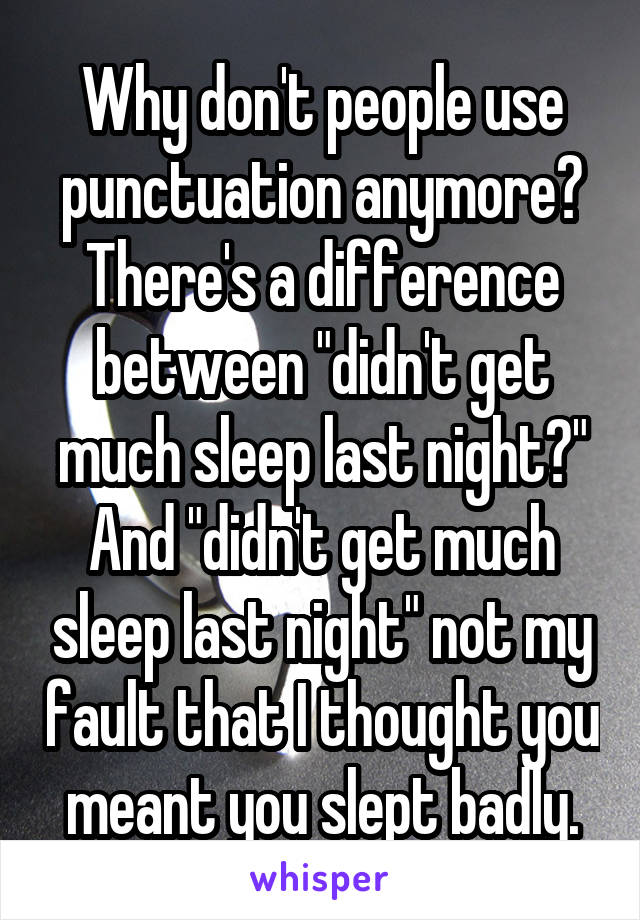 Why don't people use punctuation anymore? There's a difference between "didn't get much sleep last night?" And "didn't get much sleep last night" not my fault that I thought you meant you slept badly.