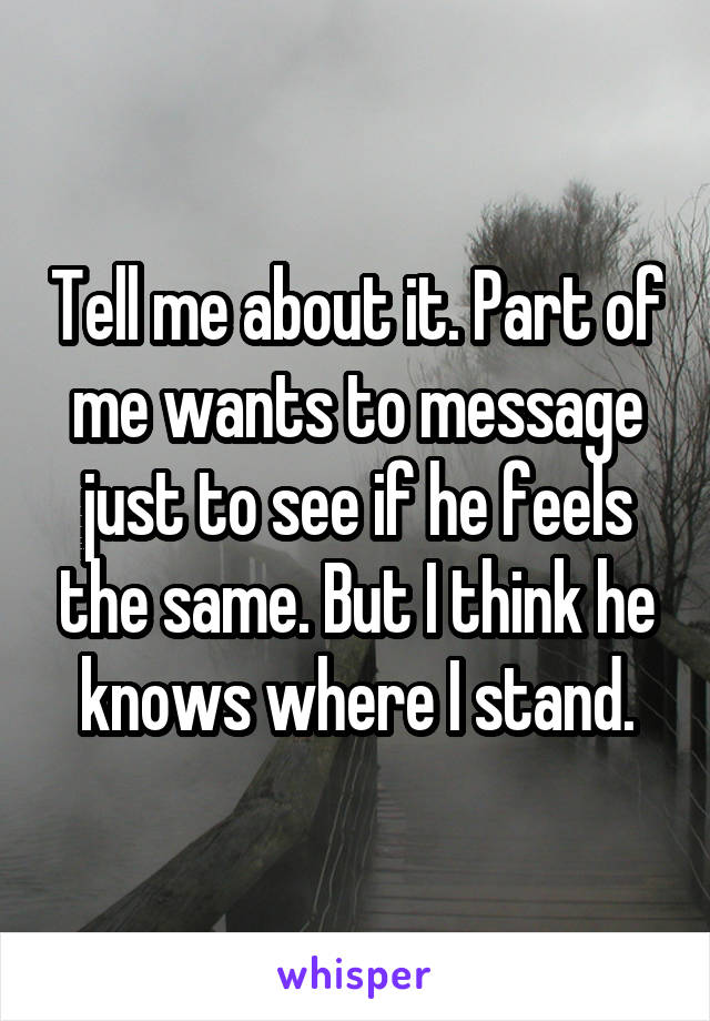 Tell me about it. Part of me wants to message just to see if he feels the same. But I think he knows where I stand.