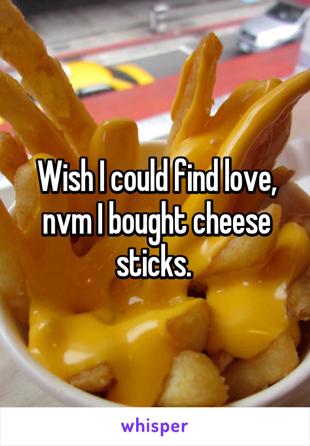 Wish I could find love, nvm I bought cheese sticks. 