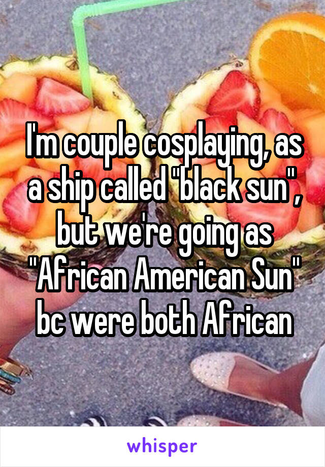 I'm couple cosplaying, as a ship called "black sun", but we're going as "African American Sun" bc were both African