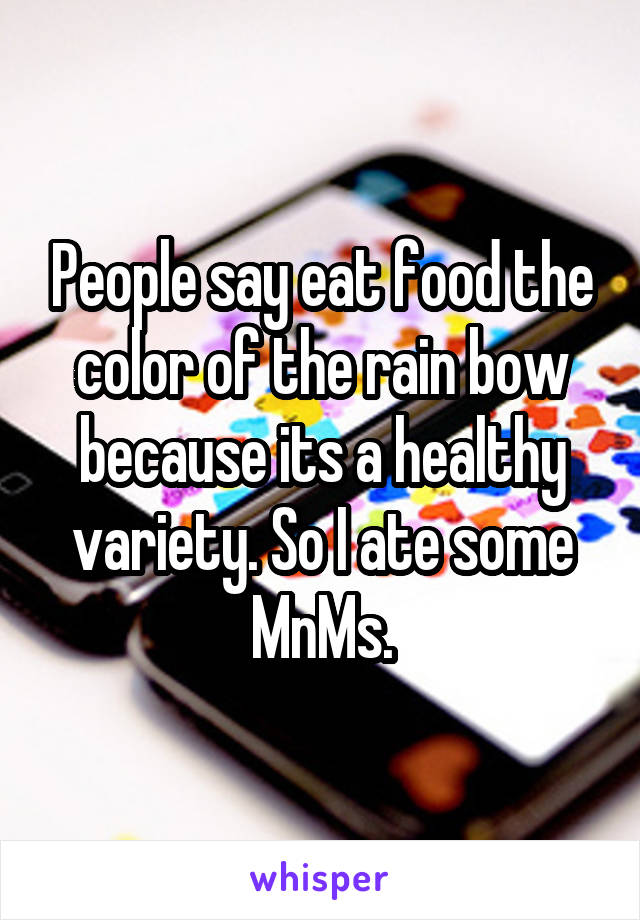 People say eat food the color of the rain bow because its a healthy variety. So I ate some MnMs.