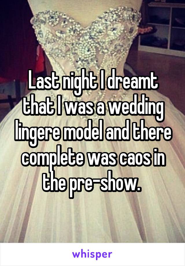 Last night I dreamt that I was a wedding lingere model and there complete was caos in the pre-show. 