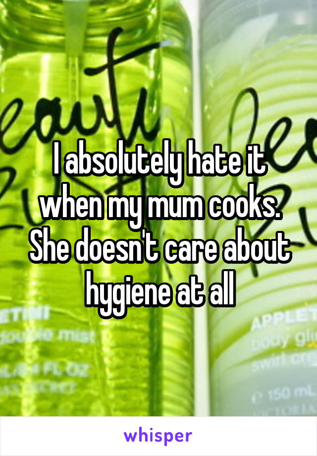 I absolutely hate it when my mum cooks. She doesn't care about hygiene at all