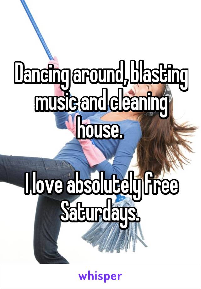 Dancing around, blasting music and cleaning house. 

I love absolutely free Saturdays. 