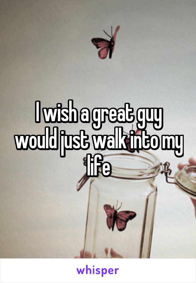 I wish a great guy would just walk into my life