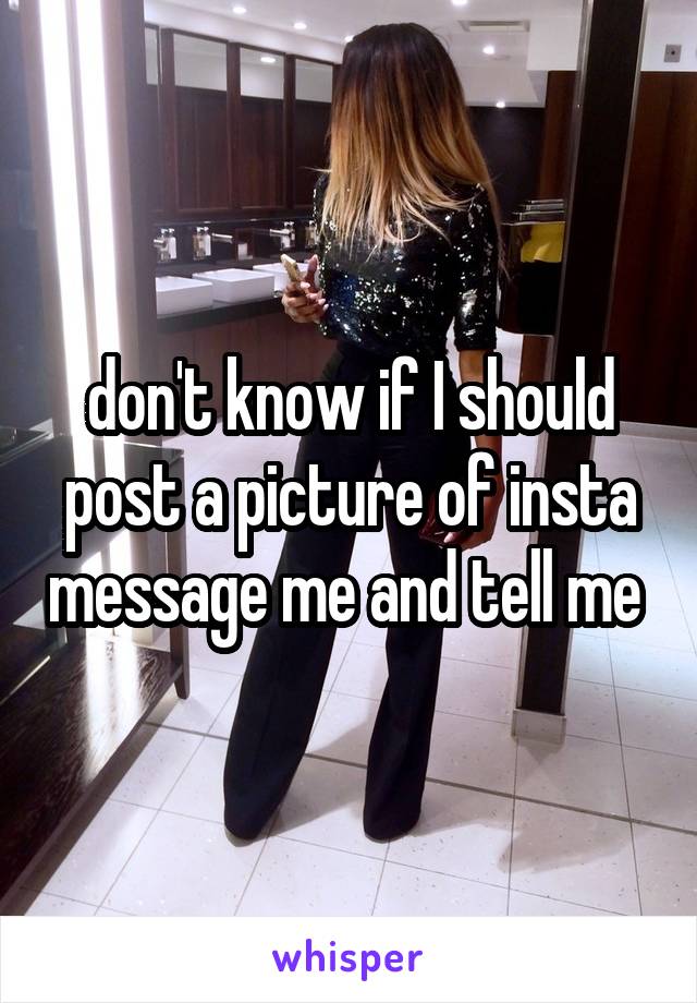 don't know if I should post a picture of insta message me and tell me 