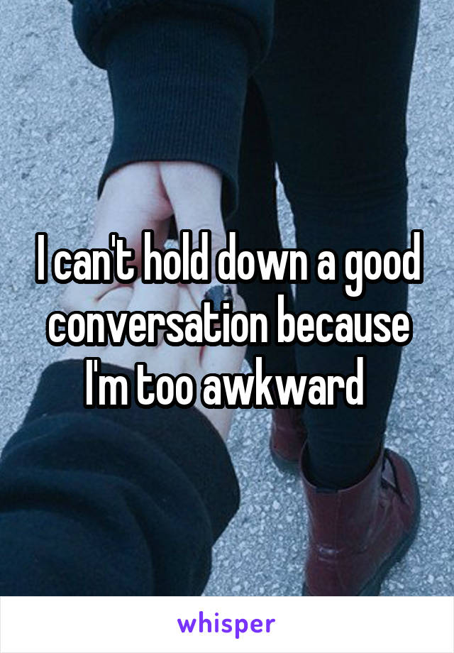 I can't hold down a good conversation because I'm too awkward 