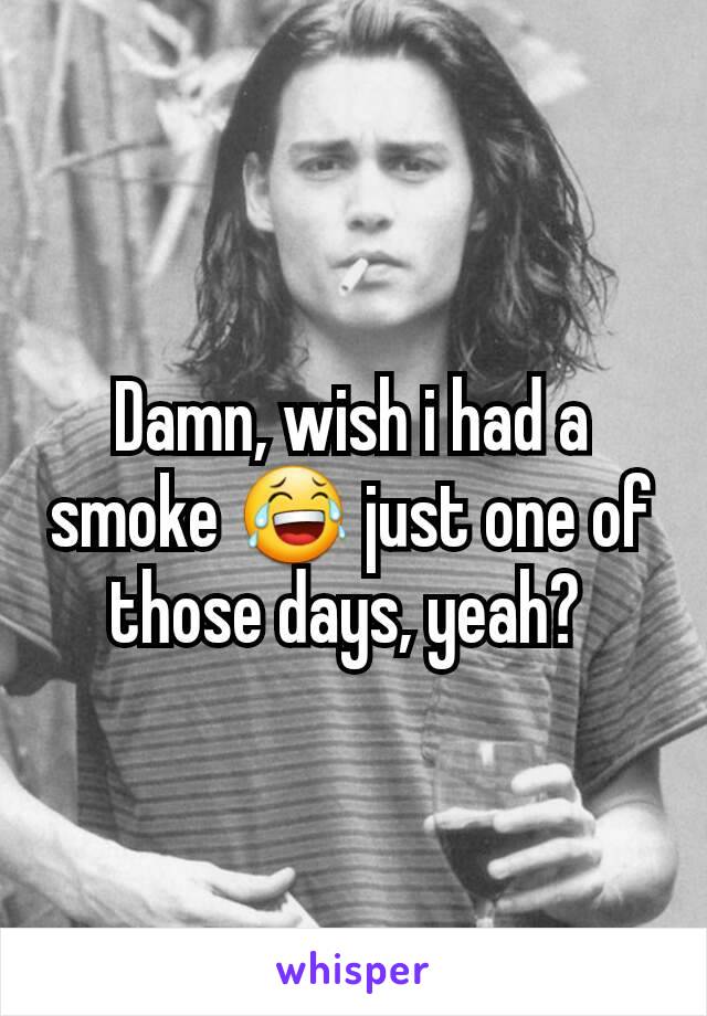 Damn, wish i had a smoke 😂 just one of those days, yeah? 