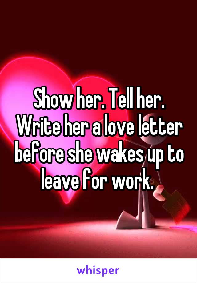 Show her. Tell her. Write her a love letter before she wakes up to leave for work. 