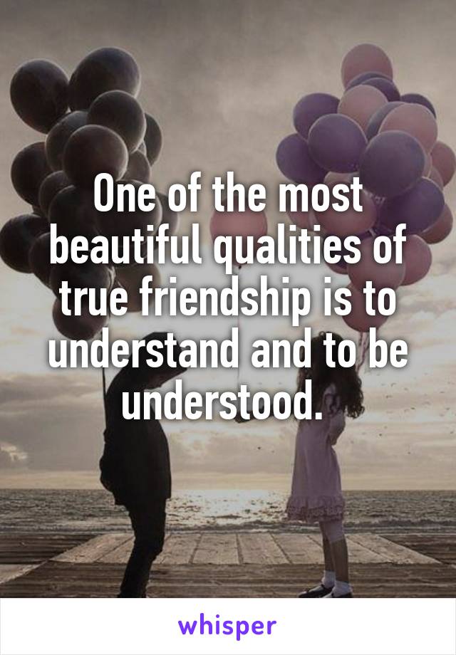 One of the most beautiful qualities of true friendship is to understand and to be understood. 
