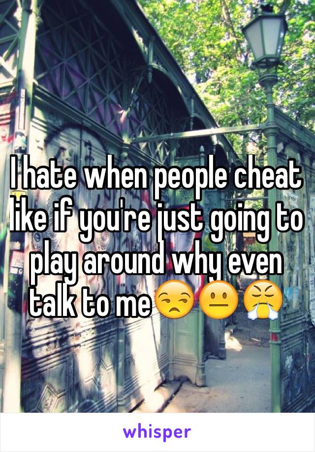 I hate when people cheat like if you're just going to play around why even talk to me😒😐😤