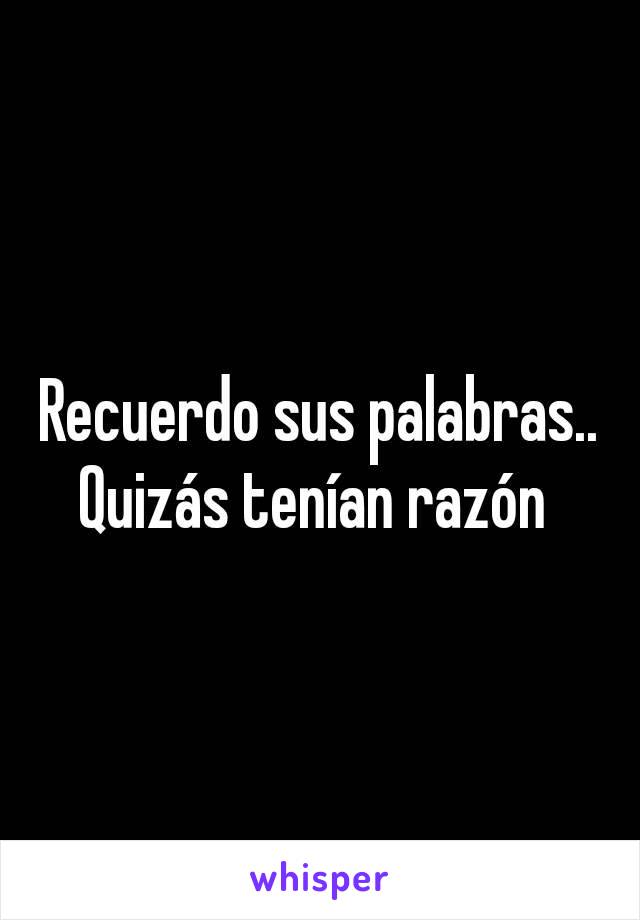 Recuerdo sus palabras.. Quizás tenían razón 