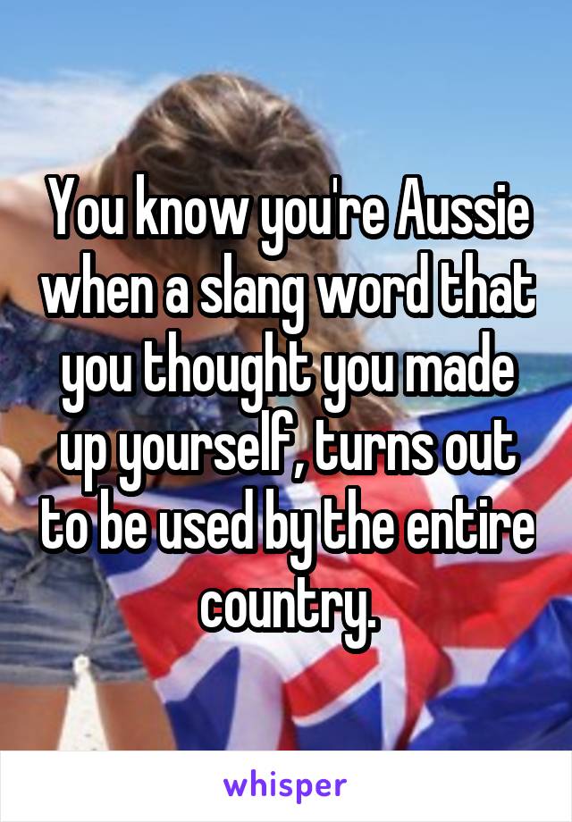 You know you're Aussie when a slang word that you thought you made up yourself, turns out to be used by the entire country.