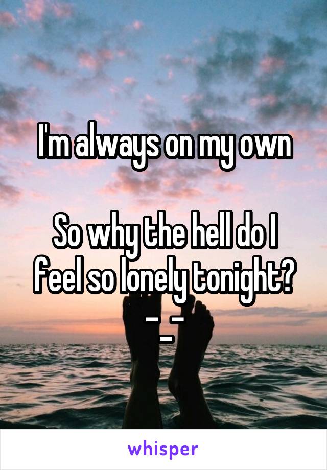 I'm always on my own

So why the hell do I feel so lonely tonight? -_-