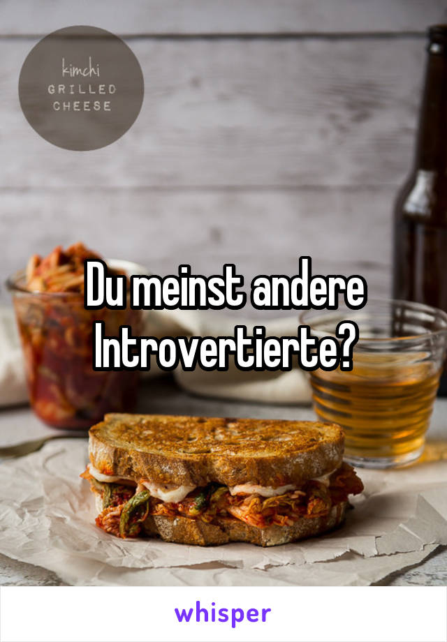 Du meinst andere Introvertierte?