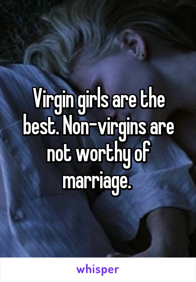 Virgin girls are the best. Non-virgins are not worthy of marriage. 