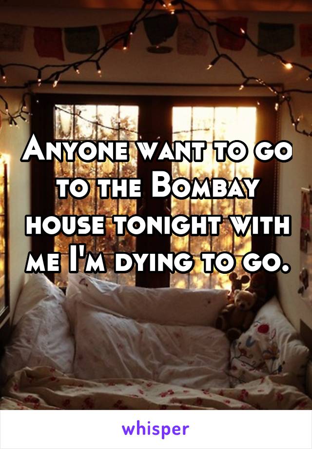 Anyone want to go to the Bombay house tonight with me I'm dying to go. 