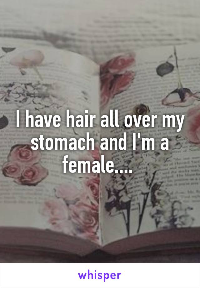 I have hair all over my stomach and I'm a female.... 