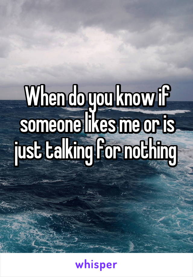 When do you know if someone likes me or is just talking for nothing 
