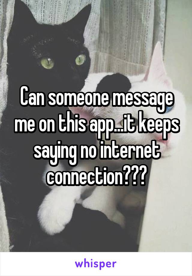 Can someone message me on this app...it keeps saying no internet connection???