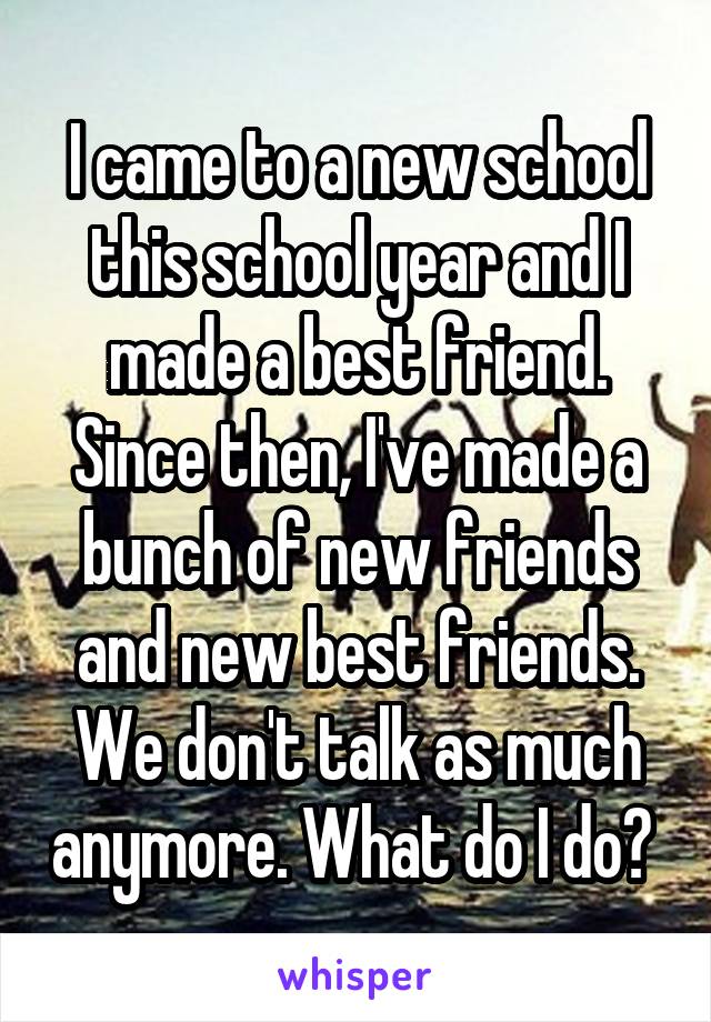 I came to a new school this school year and I made a best friend. Since then, I've made a bunch of new friends and new best friends. We don't talk as much anymore. What do I do? 