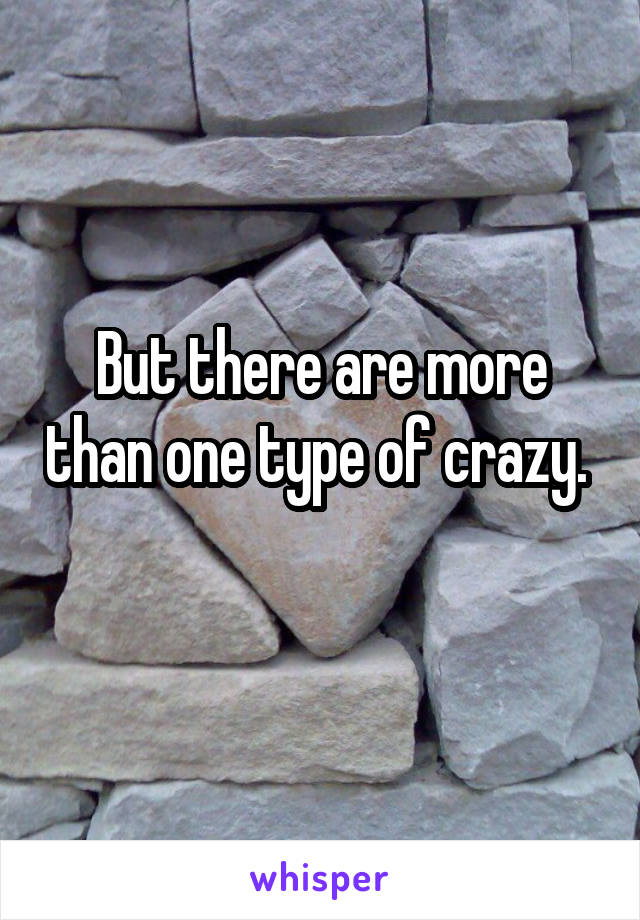 But there are more than one type of crazy. 
