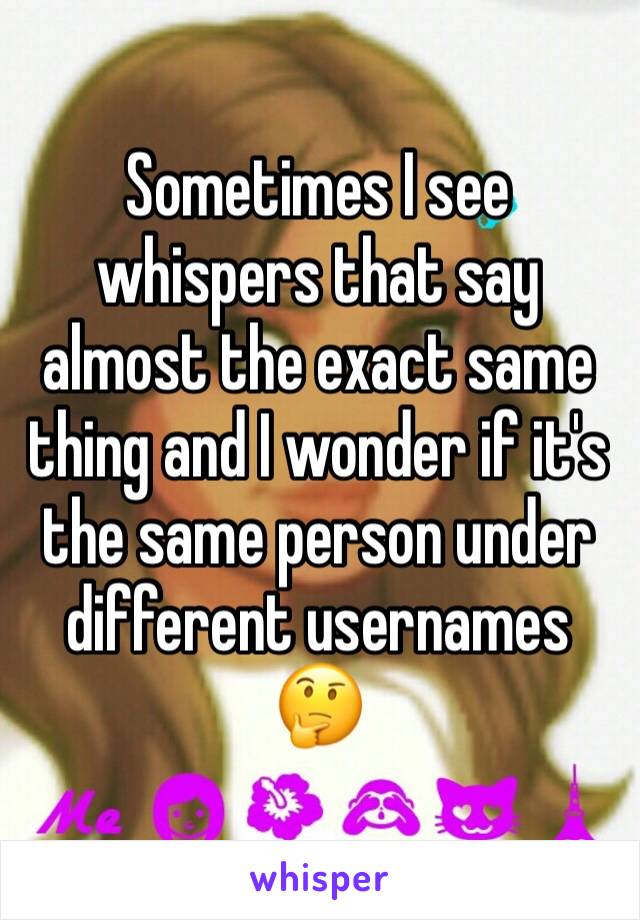 Sometimes I see whispers that say almost the exact same thing and I wonder if it's the same person under different usernames 🤔