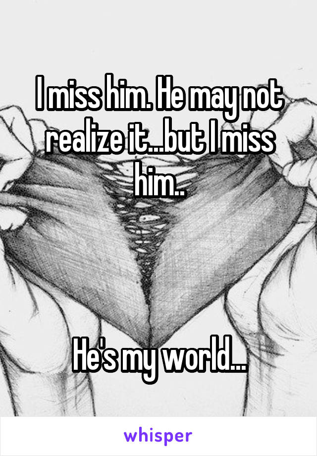 I miss him. He may not realize it...but I miss him..



He's my world...