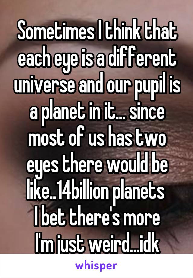 Sometimes I think that each eye is a different universe and our pupil is a planet in it... since most of us has two eyes there would be like..14billion planets 
I bet there's more
I'm just weird...idk