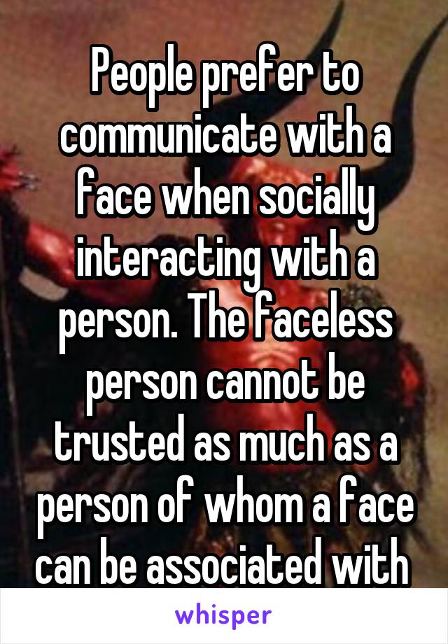 People prefer to communicate with a face when socially interacting with a person. The faceless person cannot be trusted as much as a person of whom a face can be associated with 