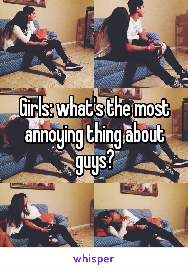 Girls: what's the most annoying thing about guys?