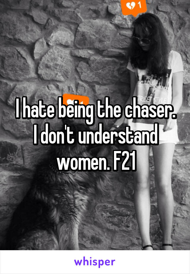 I hate being the chaser. I don't understand women. F21