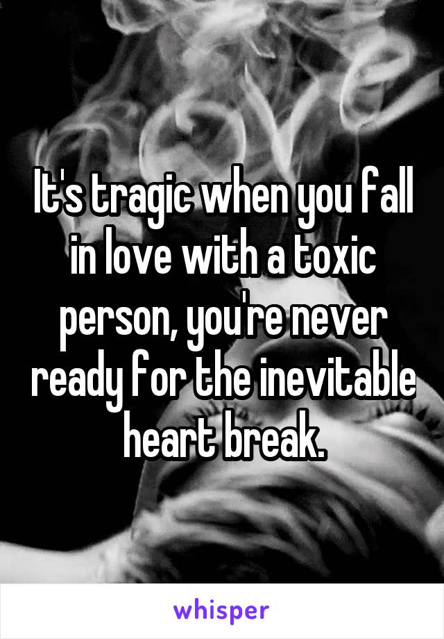 It's tragic when you fall in love with a toxic person, you're never ready for the inevitable heart break.