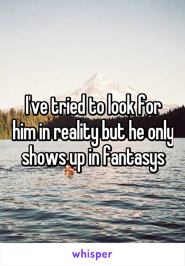 I've tried to look for him in reality but he only shows up in fantasys