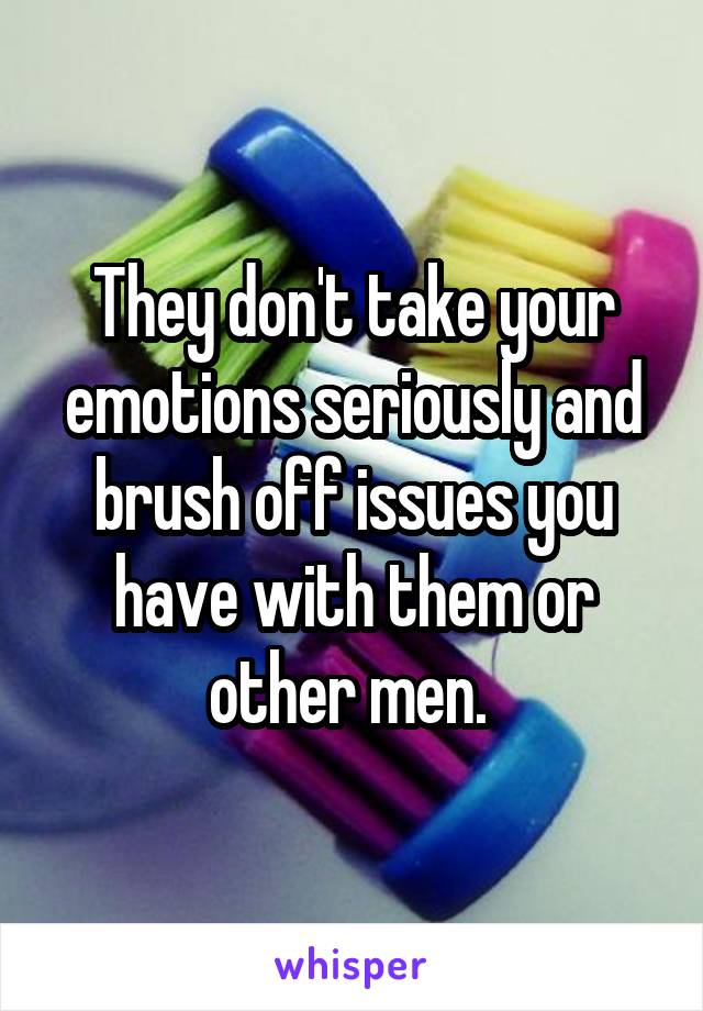 They don't take your emotions seriously and brush off issues you have with them or other men. 